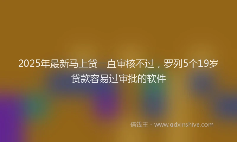 2025年最新马上贷一直审核不过，罗列5个19岁贷款容易过审批的软件