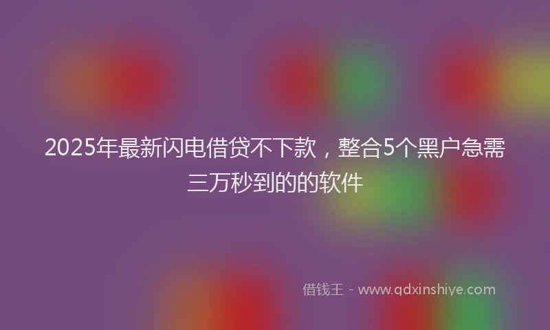 2025年最新闪电借贷不下款，整合5个黑户急需三万秒到的的软件