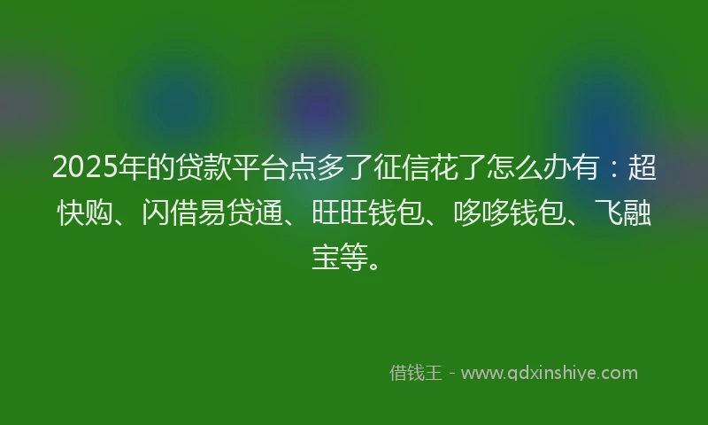 2025年的贷款平台点多了征信花了怎么办有：超快购、闪借易贷通、旺旺钱包、哆哆钱包、飞融宝等。