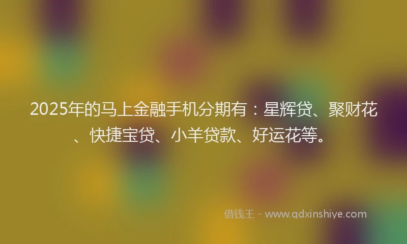 2025年的马上金融手机分期有：星辉贷、聚财花、快捷宝贷、小羊贷款、好运花等。