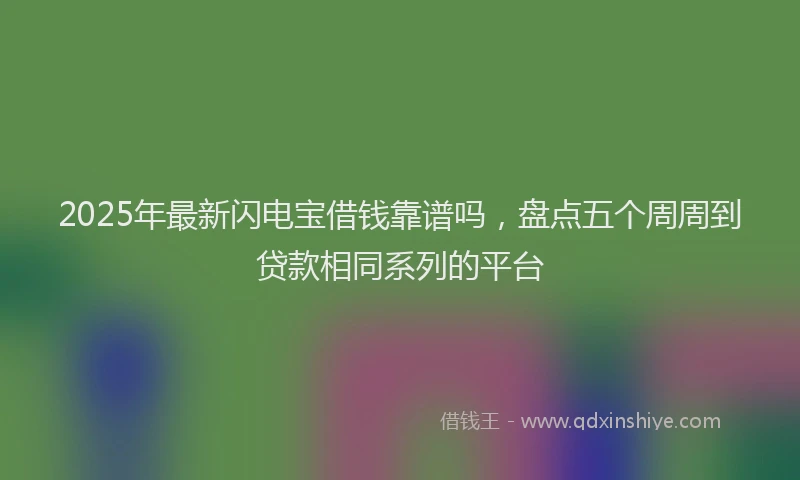 2025年最新闪电宝借钱靠谱吗,盘点五个周周到贷款相同系列的平台
