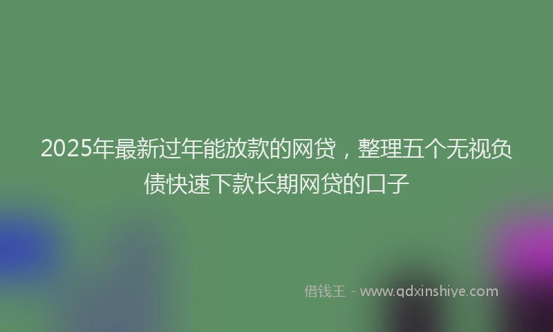 2025年最新过年能放款的网贷，整理五个无视负债快速下款长期网贷的口子