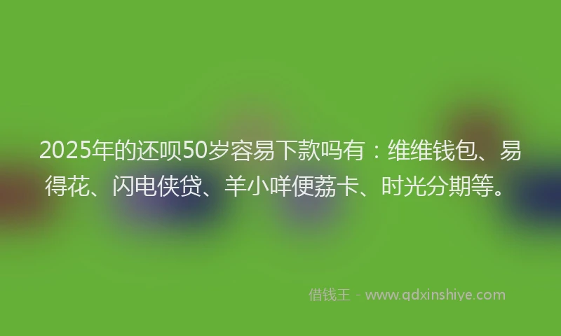 2025年的还呗50岁容易下款吗有：维维钱包、易得花、闪电侠贷、羊小咩便荔卡、时光分期等。