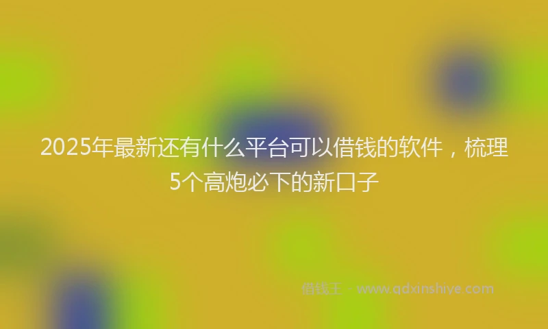 2025年最新还有什么平台可以借钱的软件，梳理5个高炮必下的新口子