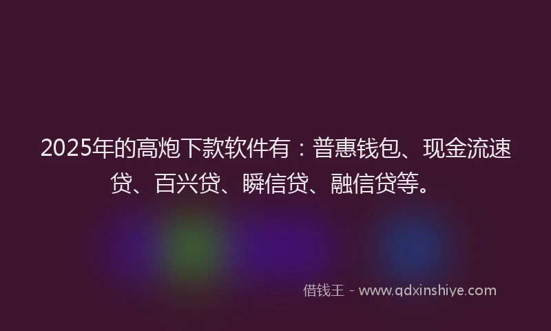2025年的高炮下款软件有：普惠钱包、现金流速贷、百兴贷、瞬信贷、融信贷等。