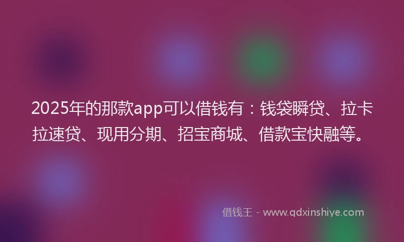 2025年的那款app可以借钱有：钱袋瞬贷、拉卡拉速贷、现用分期、招宝商城、借款宝快融等。