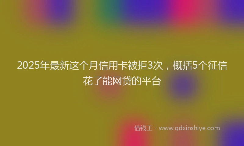 2025年最新这个月信用卡被拒3次，概括5个征信花了能网贷的平台