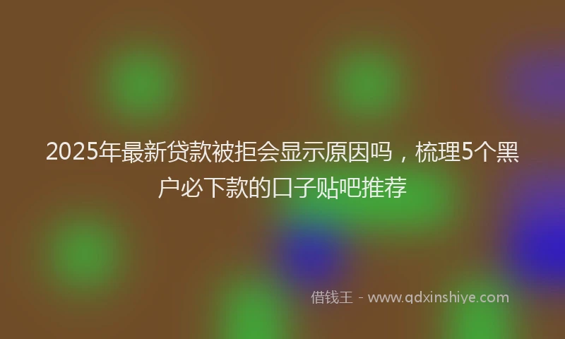 2025年最新贷款被拒会显示原因吗，梳理5个黑户必下款的口子贴吧推荐