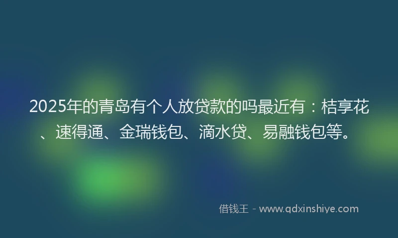 2025年的青岛有个人放贷款的吗最近有：桔享花、速得通、金瑞钱包、滴水贷、易融钱包等。