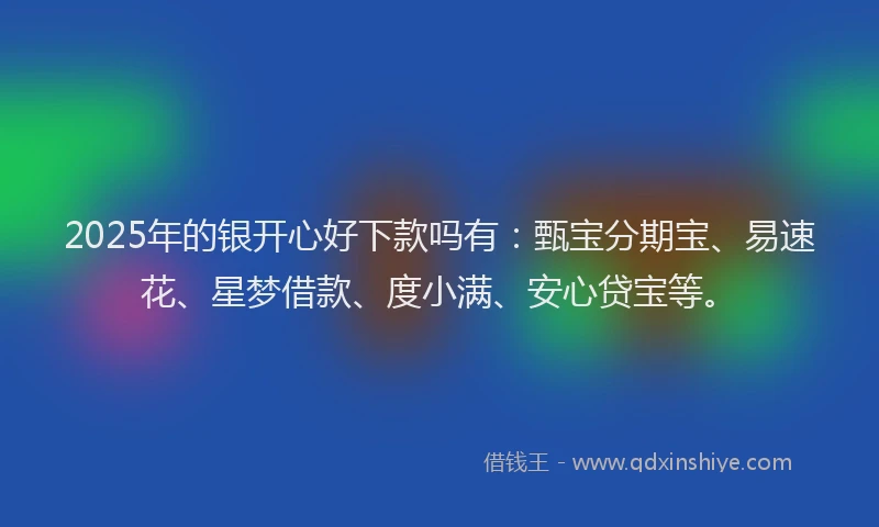 2025年的银开心好下款吗有：甄宝分期宝、易速花、星梦借款、度小满、安心贷宝等。