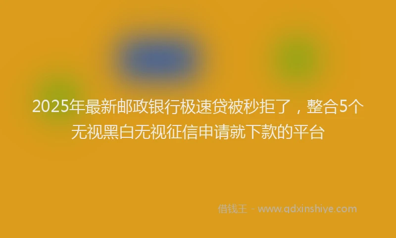 2025年最新邮政银行极速贷被秒拒了，整合5个无视黑白无视征信申请就下款的平台
