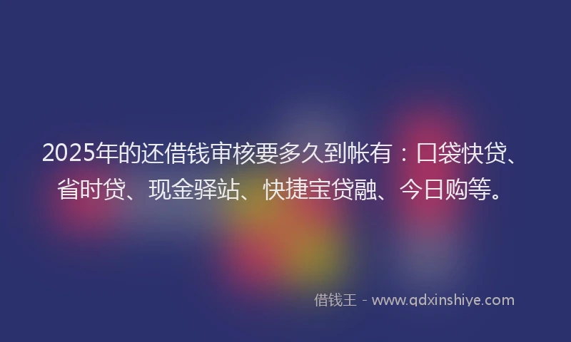 2025年的还借钱审核要多久到帐有：口袋快贷、省时贷、现金驿站、快捷宝贷融、今日购等。