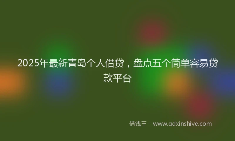 2025年最新青岛个人借贷，盘点五个简单容易贷款平台