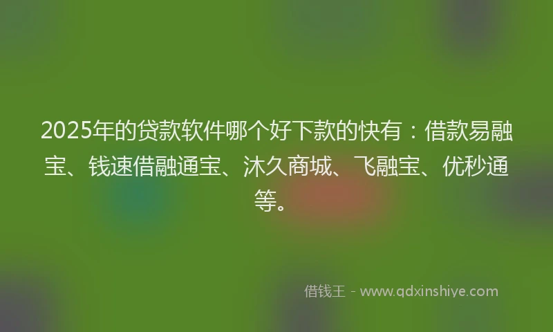2025年的贷款软件哪个好下款的快有：借款易融宝、钱速借融通宝、沐久商城、飞融宝、优秒通等。