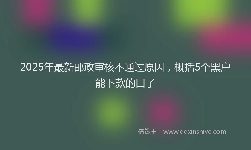2025年最新邮政审核不通过原因，概括5个黑户能下款的口子