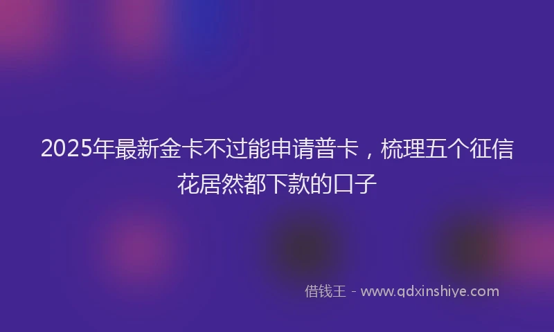 2025年最新金卡不过能申请普卡，梳理五个征信花居然都下款的口子