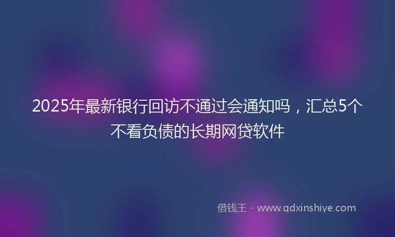 2025年最新银行回访不通过会通知吗，汇总5个不看负债的长期网贷软件