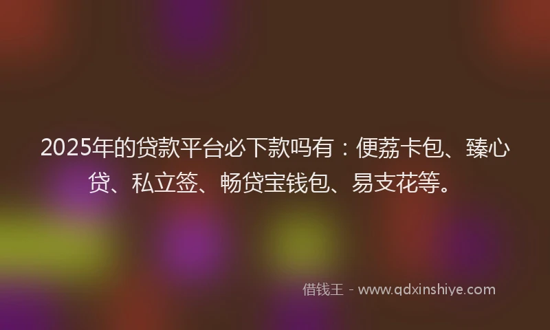 2025年的贷款平台必下款吗有：便荔卡包、臻心贷、私立签、畅贷宝钱包、易支花等。