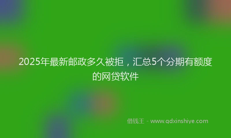 2025年最新邮政多久被拒，汇总5个分期有额度的网贷软件