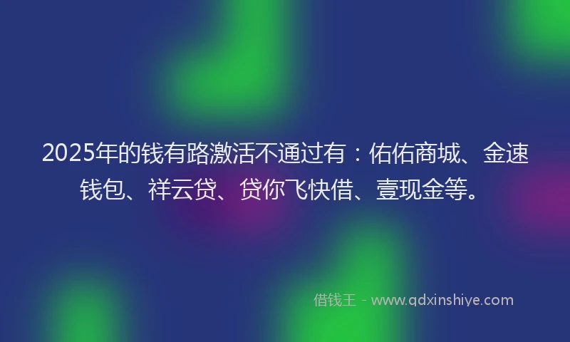 2025年的钱有路激活不通过有：佑佑商城、金速钱包、祥云贷、贷你飞快借、壹现金等。