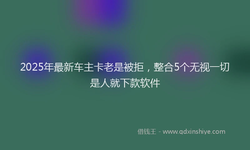 2025年最新车主卡老是被拒，整合5个无视一切是人就下款软件