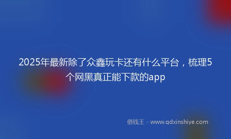 2025年最新除了众鑫玩卡还有什么平台，梳理5个网黑真正能下款的app