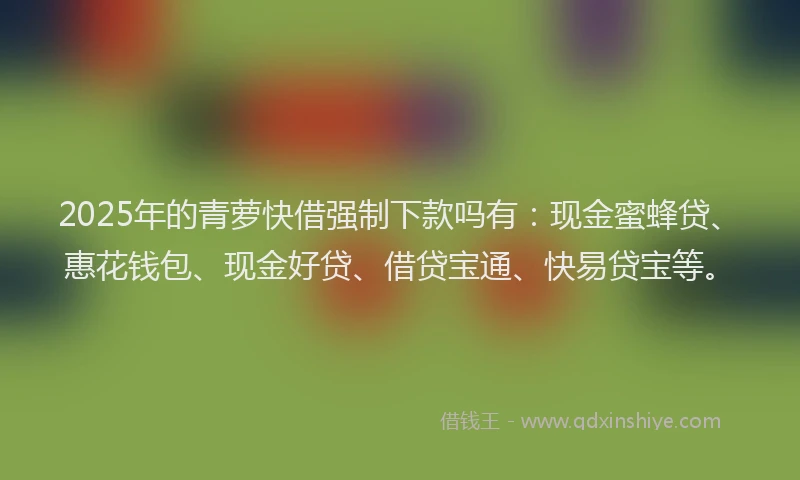 2025年的青萝快借强制下款吗有：现金蜜蜂贷、惠花钱包、现金好贷、借贷宝通、快易贷宝等。