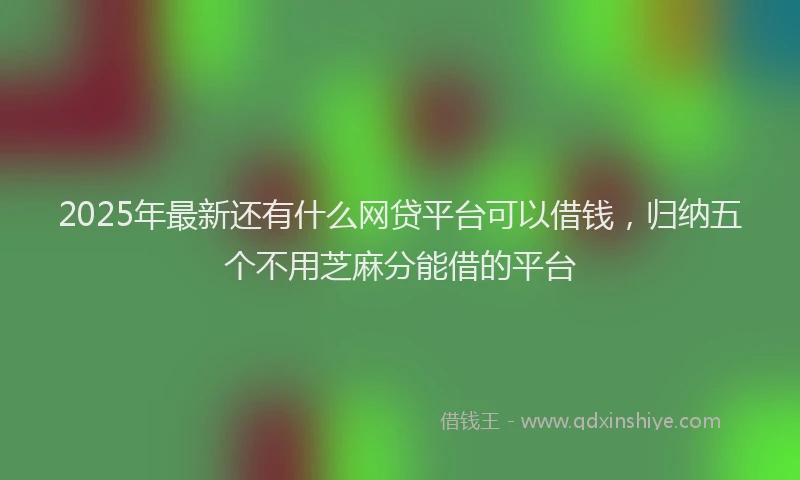 2025年最新还有什么网贷平台可以借钱，归纳五个不用芝麻分能借的平台