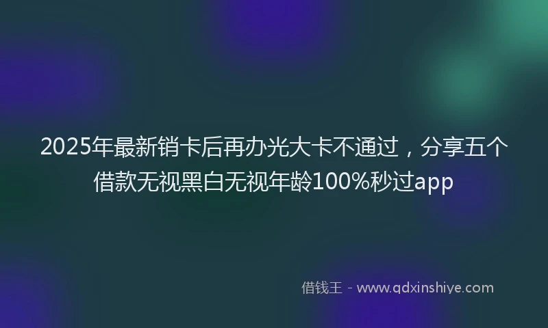 2025年最新销卡后再办光大卡不通过，分享五个借款无视黑白无视年龄100%秒过app