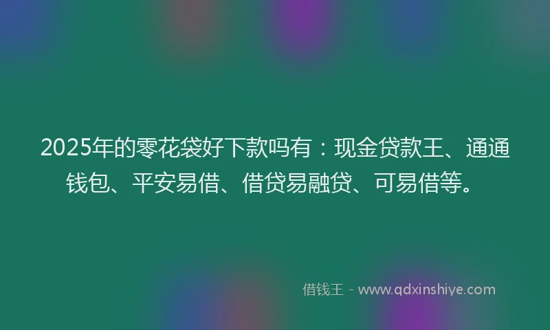 2025年的零花袋好下款吗有：现金贷款王、通通钱包、平安易借、借贷易融贷、可易借等。