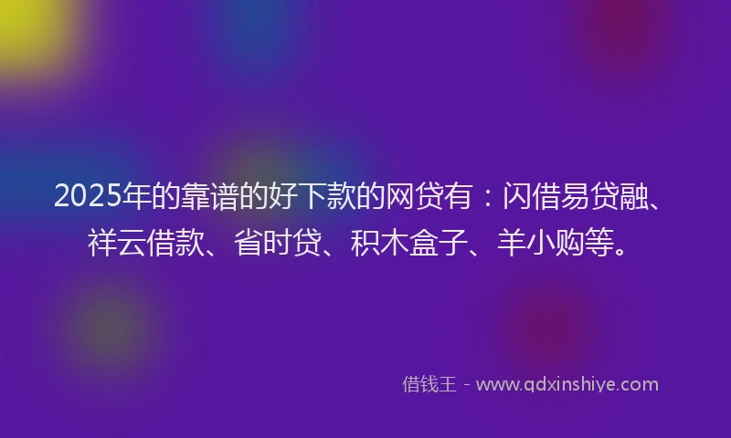 2025年的靠谱的好下款的网贷有：闪借易贷融、祥云借款、省时贷、积木盒子、羊小购等。
