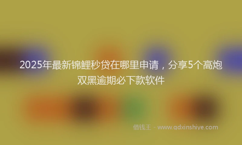 2025年最新锦鲤秒贷在哪里申请，分享5个高炮双黑逾期必下款软件