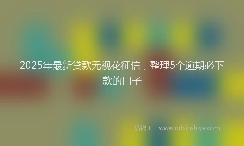 2025年最新贷款无视花征信，整理5个逾期必下款的口子