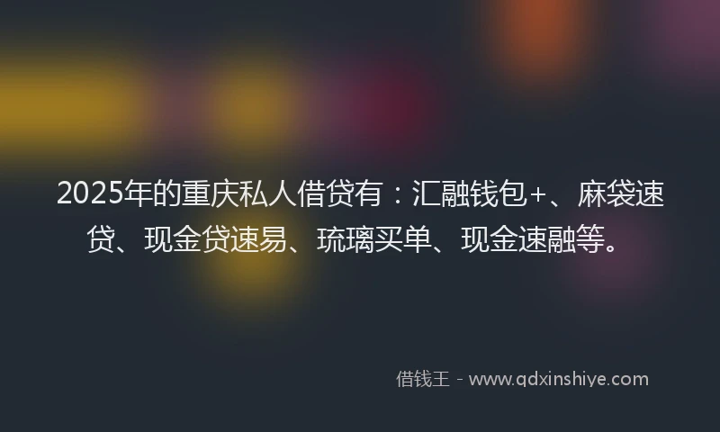 2025年的重庆私人借贷有：汇融钱包+、麻袋速贷、现金贷速易、琉璃买单、现金速融等。