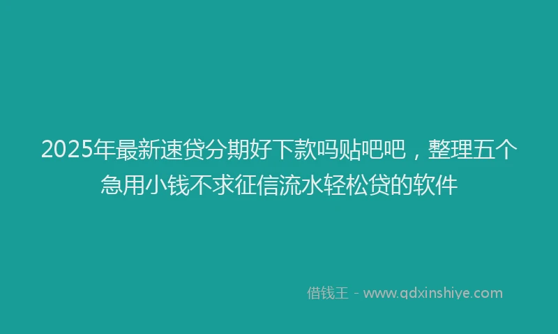 2025年最新速贷分期好下款吗贴吧吧，整理五个急用小钱不求征信流水轻松贷的软件