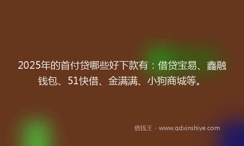2025年的首付贷哪些好下款有：借贷宝易、鑫融钱包、51快借、金满满、小狗商城等。