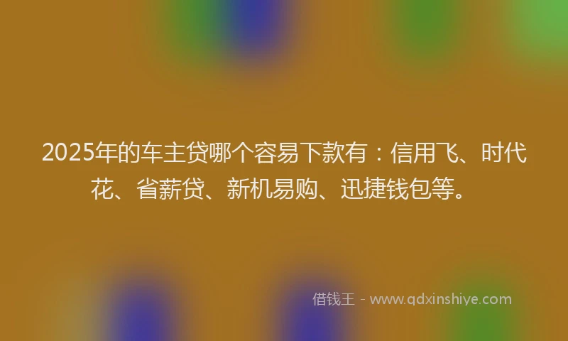 2025年的车主贷哪个容易下款有：信用飞、时代花、省薪贷、新机易购、迅捷钱包等。