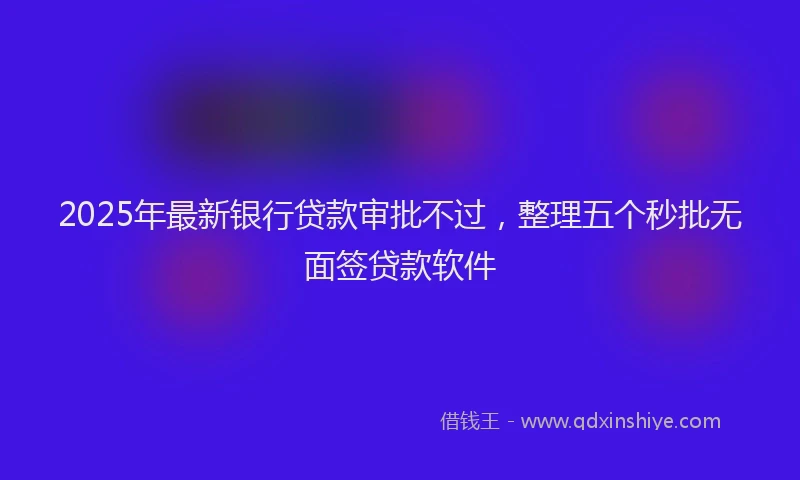 2025年最新银行贷款审批不过，整理五个秒批无面签贷款软件