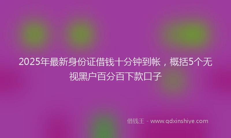 2025年最新身份证借钱十分钟到帐，概括5个无视黑户百分百下款口子
