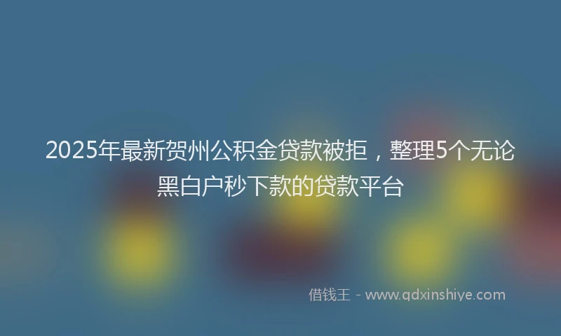 2025年最新贺州公积金贷款被拒，整理5个无论黑白户秒下款的贷款平台