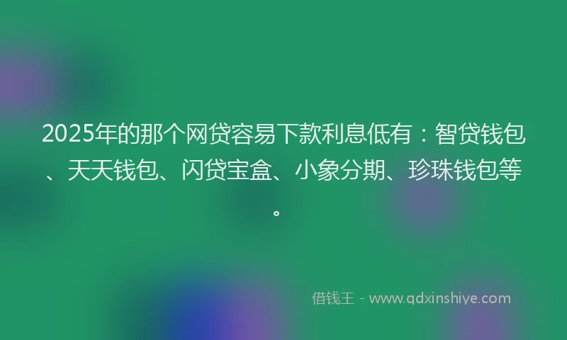 2025年的那个网贷容易下款利息低有：智贷钱包、天天钱包、闪贷宝盒、小象分期、珍珠钱包等。