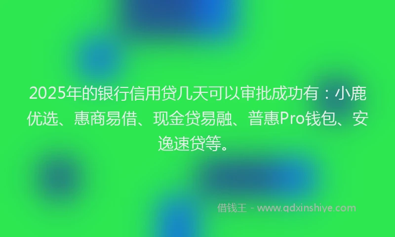 2025年的银行信用贷几天可以审批成功有：小鹿优选、惠商易借、现金贷易融、普惠Pro钱包、安逸速贷等。