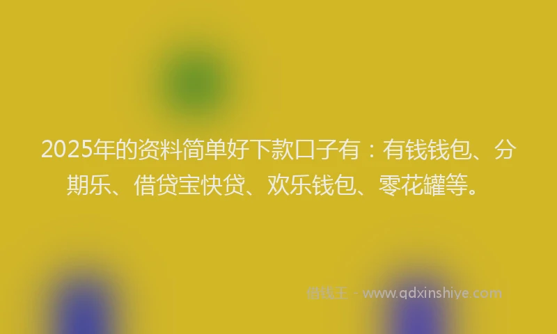 2025年的资料简单好下款口子有：有钱钱包、分期乐、借贷宝快贷、欢乐钱包、零花罐等。