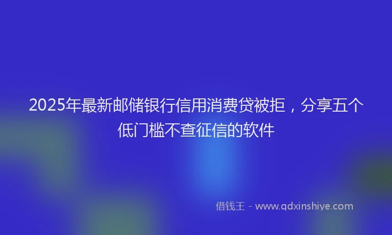2025年最新邮储银行信用消费贷被拒，分享五个低门槛不查征信的软件