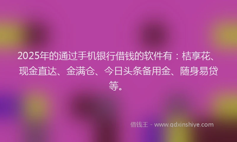 2025年的通过手机银行借钱的软件有：桔享花、现金直达、金满仓、今日头条备用金、随身易贷等。