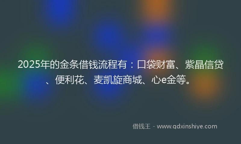 2025年的金条借钱流程有：口袋财富、紫晶信贷、便利花、麦凯旋商城、心e金等。