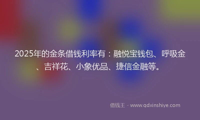 2025年的金条借钱利率有：融悦宝钱包、呼吸金、吉祥花、小象优品、捷信金融等。