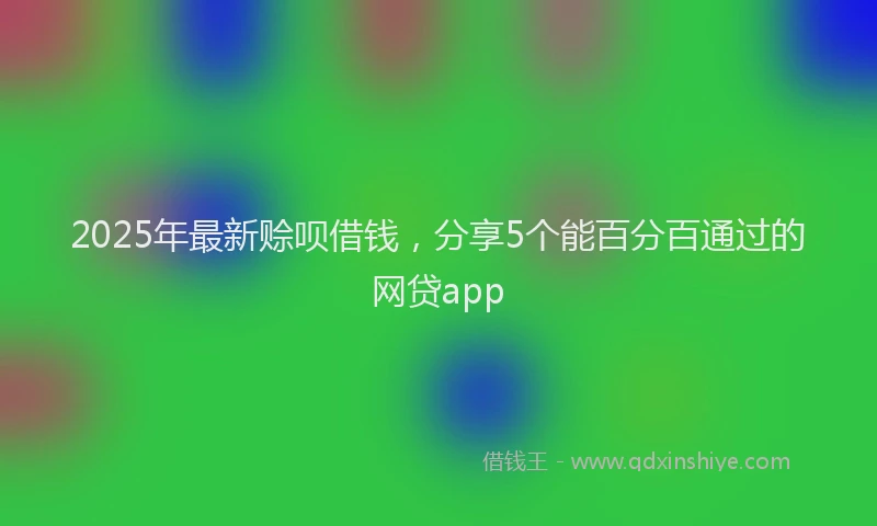 2025年最新赊呗借钱，分享5个能百分百通过的网贷app