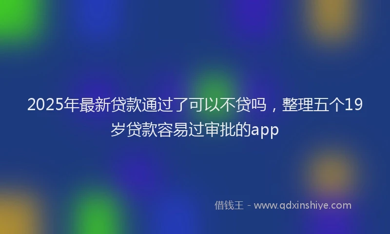 2025年最新贷款通过了可以不贷吗，整理五个19岁贷款容易过审批的app