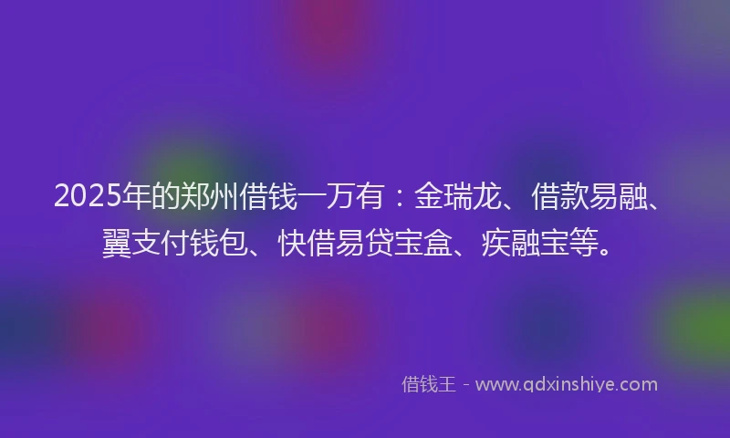 2025年的郑州借钱一万有：金瑞龙、借款易融、翼支付钱包、快借易贷宝盒、疾融宝等。